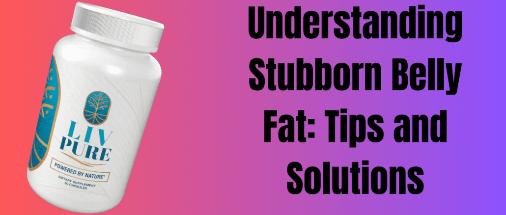 Understanding Stubborn Belly Fat: Tips and Solutions