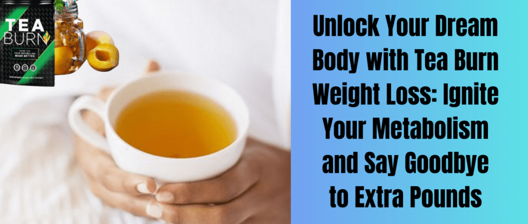 Unlock Your Dream Body with Tea Burn Weight Loss: Ignite Your Metabolism and Say Goodbye to Extra Pounds